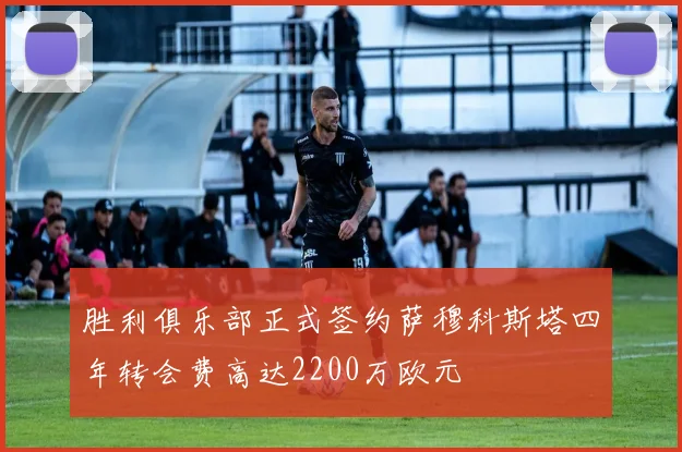 胜利俱乐部正式签约萨穆科斯塔四年转会费高达2200万欧元