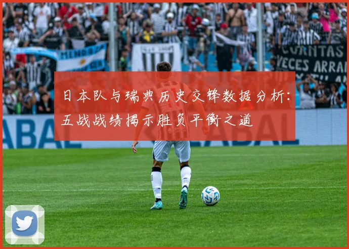 日本队与瑞典历史交锋数据分析：五战战绩揭示胜负平衡之道