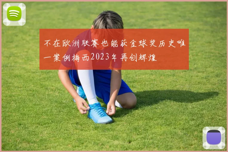 不在欧洲联赛也能获金球奖历史唯一案例梅西2023年再创辉煌