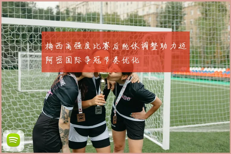 梅西高强度比赛后轮休调整助力迈阿密国际争冠节奏优化