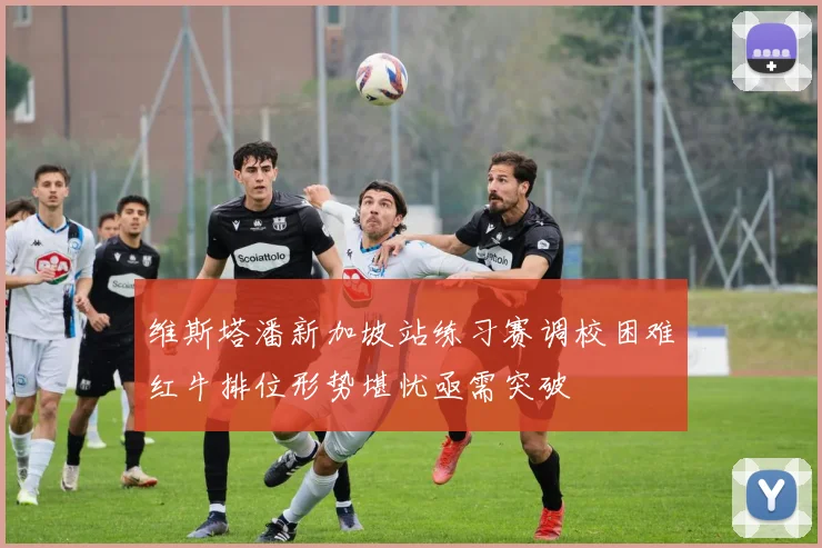维斯塔潘新加坡站练习赛调校困难红牛排位形势堪忧亟需突破